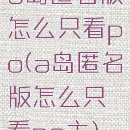 a岛匿名版怎么只看po(a岛匿名版怎么只看po主)