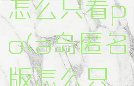 a岛匿名版怎么只看po(a岛匿名版怎么只看楼主)