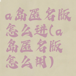 a岛匿名版怎么进(a岛匿名版怎么用)