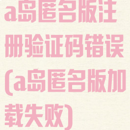 a岛匿名版注册验证码错误(a岛匿名版加载失败)