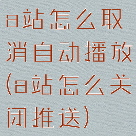 a站怎么取消自动播放(a站怎么关闭推送)