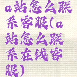 a站怎么联系客服(a站怎么联系在线客服)