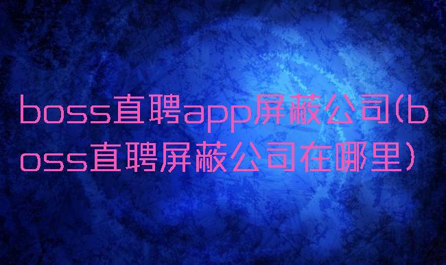 boss直聘app屏蔽公司(boss直聘屏蔽公司在哪里)