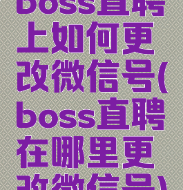 boss直聘上如何更改微信号(boss直聘在哪里更改微信号)