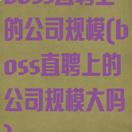 boss直聘上的公司规模(boss直聘上的公司规模大吗)