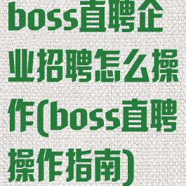 boss直聘企业招聘怎么操作(boss直聘操作指南)