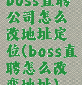 boss直聘公司怎么改地址定位(boss直聘怎么改变地址)