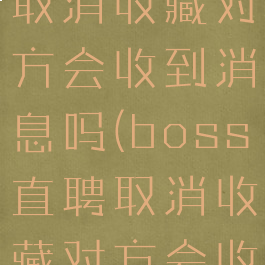 boss直聘取消收藏对方会收到消息吗(boss直聘取消收藏对方会收到消息吗)
