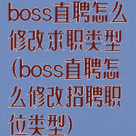 boss直聘怎么修改求职类型(boss直聘怎么修改招聘职位类型)