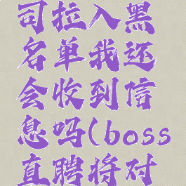 boss直聘怎么把公司拉入黑名单我还会收到信息吗(boss直聘将对方拉入黑名单)