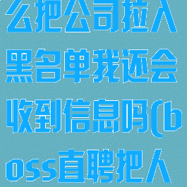 boss直聘怎么把公司拉入黑名单我还会收到信息吗(boss直聘把人拉入黑名单)