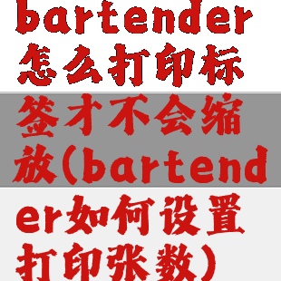 bartender怎么打印标签才不会缩放(bartender如何设置打印张数)