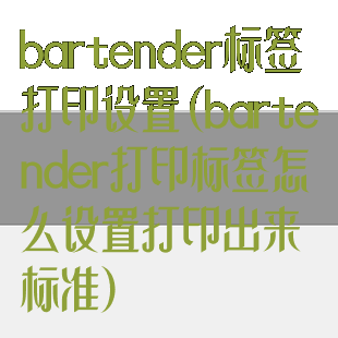 bartender标签打印设置(bartender打印标签怎么设置打印出来标准)