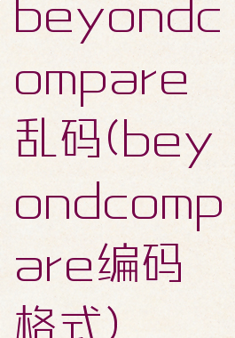 beyondcompare乱码(beyondcompare编码格式)