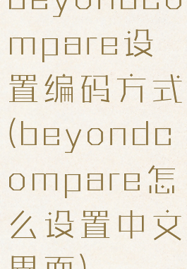 beyondcompare设置编码方式(beyondcompare怎么设置中文界面)