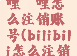 bibibi哔哩哔哩怎么注销账号(bilibili怎么注销帐号)