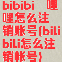 bibibi哔哩哔哩怎么注销账号(bilibili怎么注销帐号)