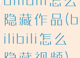 bilibili怎么隐藏作品(bilibili怎么隐藏视频)