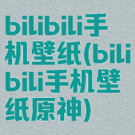 bilibili手机壁纸(bilibili手机壁纸原神)