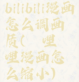 bilibili漫画怎么调画质(哔哩哔哩漫画怎么缩小)