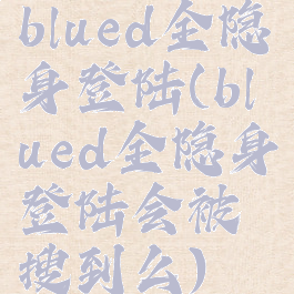 blued全隐身登陆(blued全隐身登陆会被搜到么)