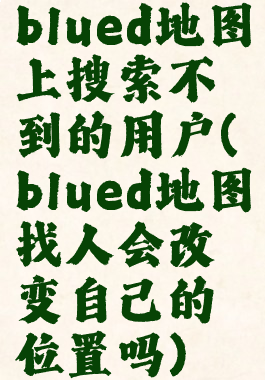blued地图上搜索不到的用户(blued地图找人会改变自己的位置吗)