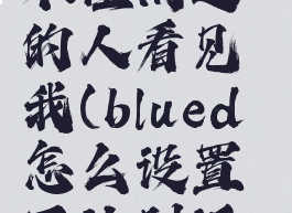blued怎么不让附近的人看见我(blued怎么设置不让附近人看见)