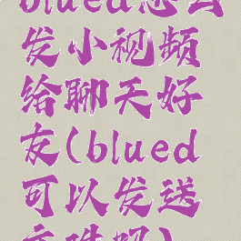 blued怎么发小视频给聊天好友(blued可以发送文件吗)
