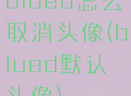 blued怎么取消头像(blued默认头像)
