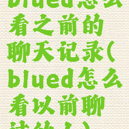 blued怎么看之前的聊天记录(blued怎么看以前聊过的人)