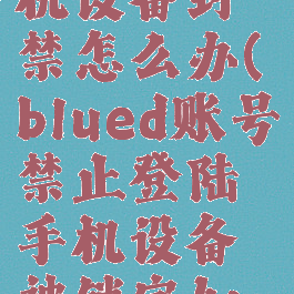 blued手机设备封禁怎么办(blued账号禁止登陆手机设备被锁定如何解封)