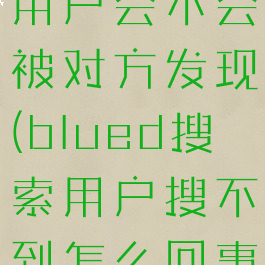 blued搜索用户会不会被对方发现(blued搜索用户搜不到怎么回事)