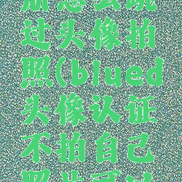 blued注册怎么跳过头像拍照(blued头像认证不拍自己照片可以吗)