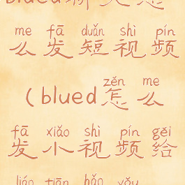 blued聊天怎么发短视频(blued怎么发小视频给聊天好友)