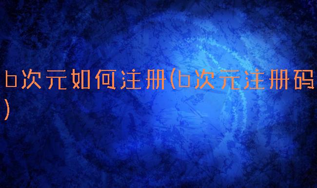 b次元如何注册(b次元注册码)