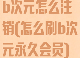b次元怎么注销(怎么刷b次元永久会员)