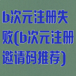 b次元注册失败(b次元注册邀请码推荐)