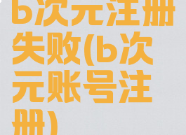 b次元注册失败(b次元账号注册)