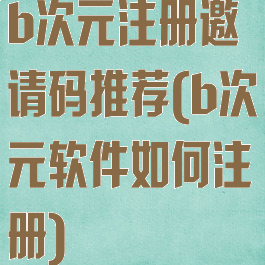 b次元注册邀请码推荐(b次元软件如何注册)