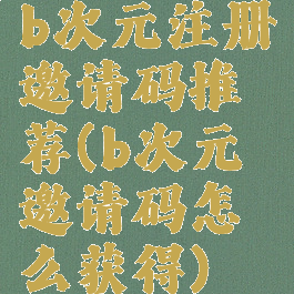 b次元注册邀请码推荐(b次元邀请码怎么获得)
