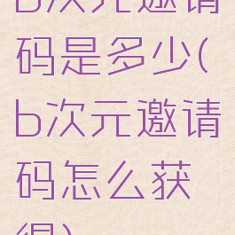 b次元邀请码是多少(b次元邀请码怎么获得)