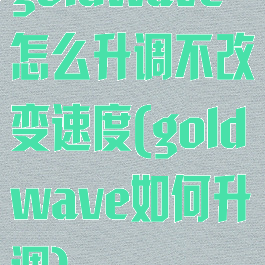 goldwave怎么升调不改变速度(goldwave如何升调)
