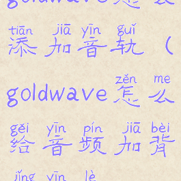 goldwave怎么添加音轨(goldwave怎么给音频加背景音乐)