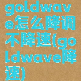 goldwave怎么降调不降速(goldwave降速)