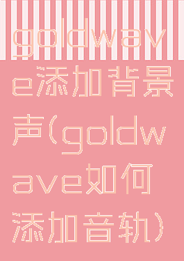 goldwave添加背景声(goldwave如何添加音轨)