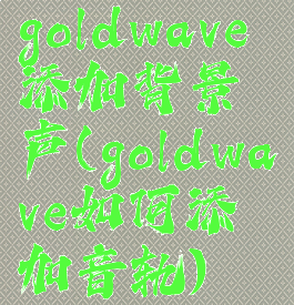 goldwave添加背景声(goldwave如何添加音轨)
