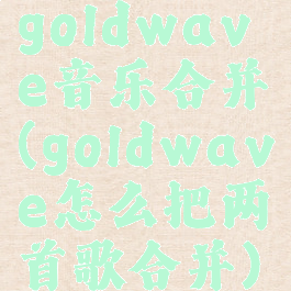 goldwave音乐合并(goldwave怎么把两首歌合并)