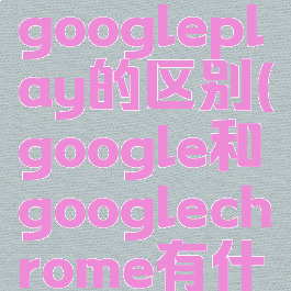 google和googleplay的区别(google和googlechrome有什么区别)