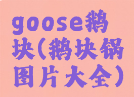 goose鹅块(鹅块锅图片大全)