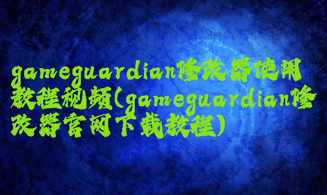 gameguardian修改器使用教程视频(gameguardian修改器官网下载教程)